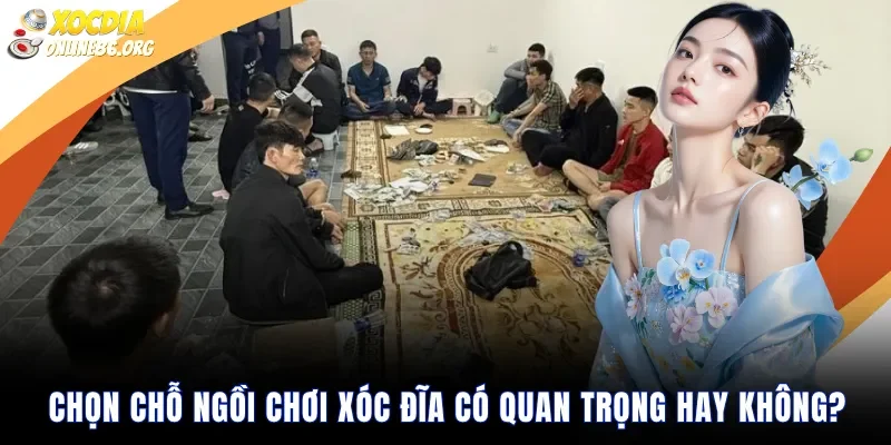Chọn Chỗ Ngồi Chơi Xóc Đĩa Có Quan Trọng Hay Không?